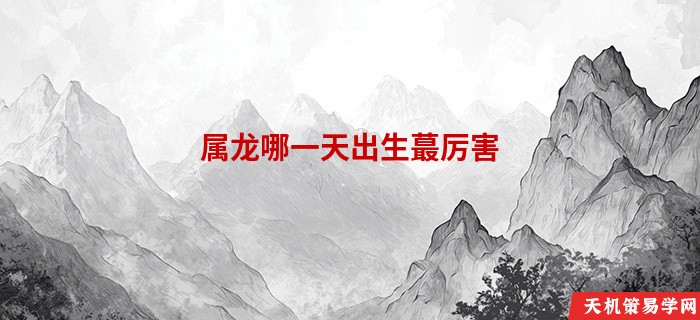 属龙哪一天出生蕞厉害