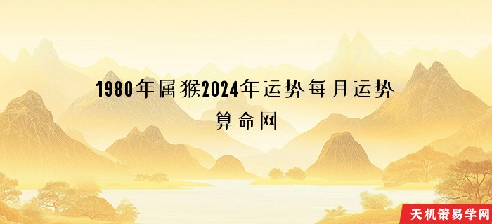 1980年属猴2024年运势每月运势算命网