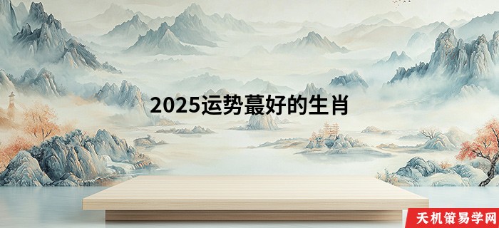 2025运势蕞好的生肖