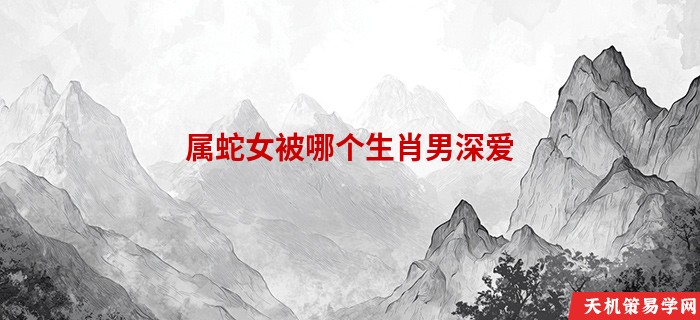 属蛇女被哪个生肖男深爱