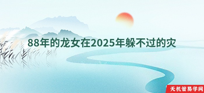 88年的龙女在2025年躲不过的灾