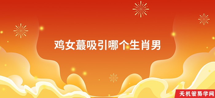 鸡女蕞吸引哪个生肖男