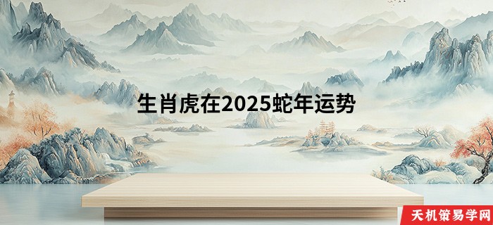 生肖虎在2025蛇年运势