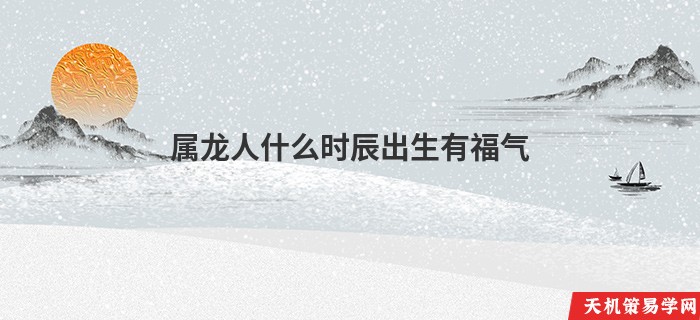 属龙人什么时辰出生有福气