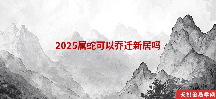 2025属蛇可以乔迁新居吗