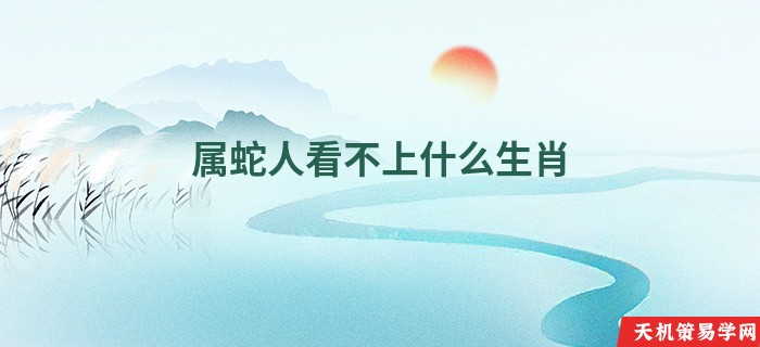 属蛇人看不上什么生肖