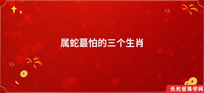 属蛇蕞怕的三个生肖